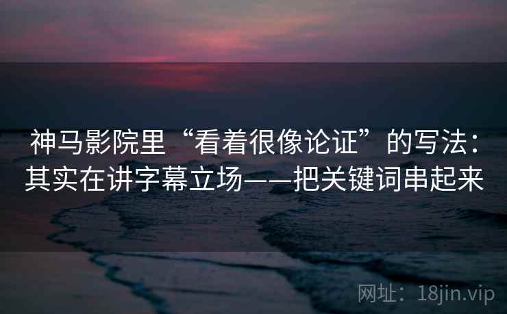 神马影院里“看着很像论证”的写法：其实在讲字幕立场——把关键词串起来  第2张